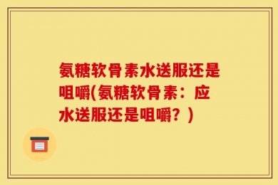 氨糖软骨素水送服还是咀嚼(氨糖软骨素：应水送服还是咀嚼？)