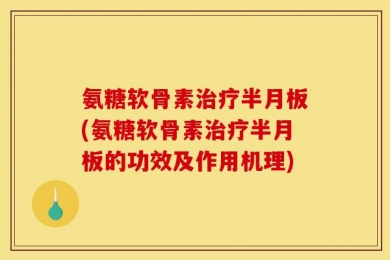氨糖软骨素治疗半月板(氨糖软骨素治疗半月板的功效及作用机理)