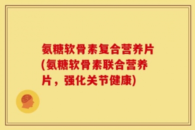 氨糖软骨素复合营养片(氨糖软骨素联合营养片，强化关节健康)