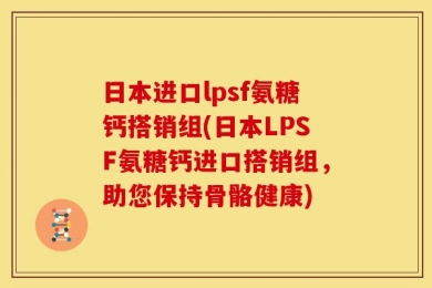 日本进口lpsf氨糖钙搭销组(日本LPSF氨糖钙进口搭销组，助您保持骨骼健康)