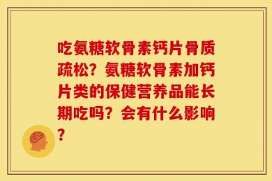 吃氨糖软骨素钙片骨质疏松？氨糖软骨素加钙片类的保健营养品能长期吃吗？会有什么影响？