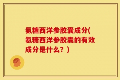 氨糖西洋参胶囊成分(氨糖西洋参胶囊的有效成分是什么？)