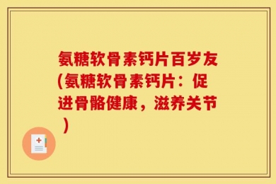 氨糖软骨素钙片百岁友(氨糖软骨素钙片：促进骨骼健康，滋养关节 )