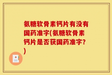 氨糖软骨素钙片有没有国药准字(氨糖软骨素钙片是否获国药准字？)
