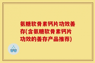 氨糖软骨素钙片功效善存(含氨糖软骨素钙片功效的善存产品推荐)
