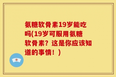 氨糖软骨素19岁能吃吗(19岁可服用氨糖软骨素？这是你应该知道的事情！)