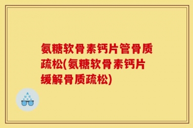 氨糖软骨素钙片管骨质疏松(氨糖软骨素钙片缓解骨质疏松)