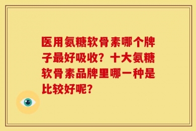 医用氨糖软骨素哪个牌子最好吸收？十大氨糖软骨素品牌里哪一种是比较好呢？