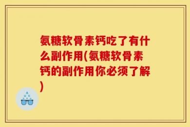 氨糖软骨素钙吃了有什么副作用(氨糖软骨素钙的副作用你必须了解)