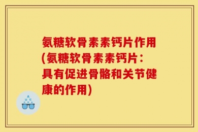 氨糖软骨素素钙片作用(氨糖软骨素素钙片：具有促进骨骼和关节健康的作用)