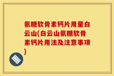 氨糖软骨素钙片用量白云山(白云山氨糖软骨素钙片用法及注意事项)