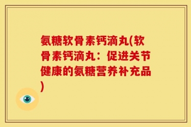 氨糖软骨素钙滴丸(软骨素钙滴丸：促进关节健康的氨糖营养补充品)