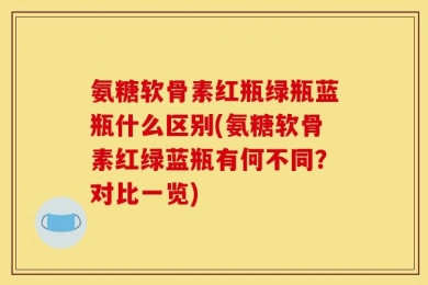 氨糖软骨素红瓶绿瓶蓝瓶什么区别(氨糖软骨素红绿蓝瓶有何不同？对比一览)