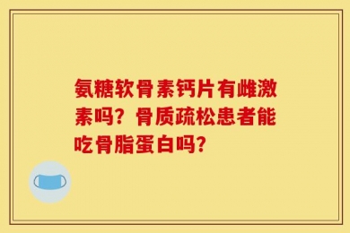 氨糖软骨素钙片有雌激素吗？骨质疏松患者能吃骨脂蛋白吗？