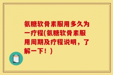 氨糖软骨素服用多久为一疗程(氨糖软骨素服用周期及疗程说明，了解一下！)