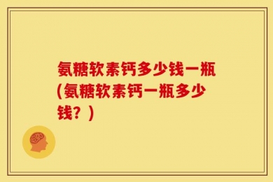 氨糖软素钙多少钱一瓶(氨糖软素钙一瓶多少钱？)