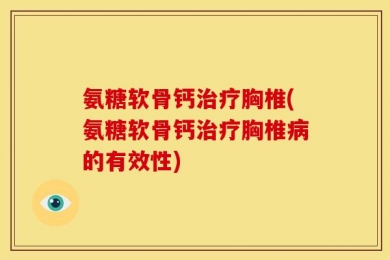 氨糖软骨钙治疗胸椎(氨糖软骨钙治疗胸椎病的有效性)