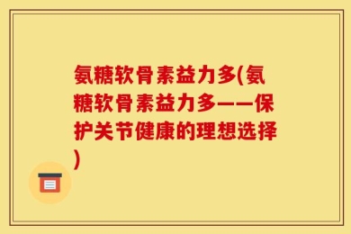 氨糖软骨素益力多(氨糖软骨素益力多——保护关节健康的理想选择)