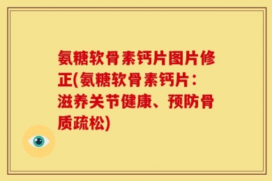 氨糖软骨素钙片图片修正(氨糖软骨素钙片：滋养关节健康、预防骨质疏松)