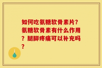 如何吃氨糖软骨素片？氨糖软骨素有什么作用？腿脚疼痛可以补充吗？