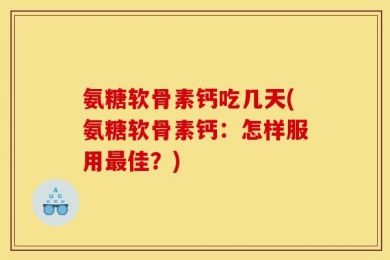 氨糖软骨素钙吃几天(氨糖软骨素钙：怎样服用最佳？)