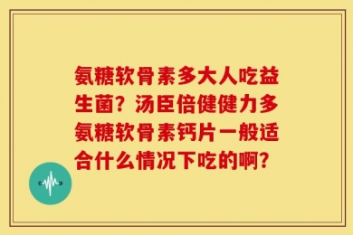 氨糖软骨素多大人吃益生菌？汤臣倍健健力多氨糖软骨素钙片一般适合什么情况下吃的啊？