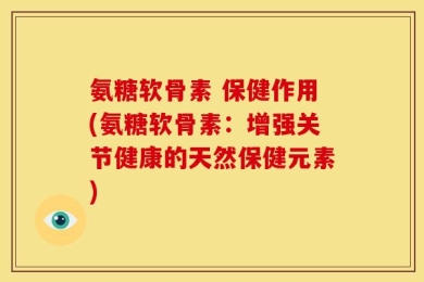 氨糖软骨素 保健作用(氨糖软骨素：增强关节健康的天然保健元素)