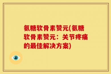 氨糖软骨素赞元(氨糖软骨素赞元：关节疼痛的最佳解决方案)