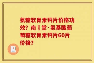 氨糖软骨素钙片价格功效？南雲堂·氨基酸葡萄糖软骨素钙片60片价格？