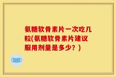 氨糖软骨素片一次吃几粒(氨糖软骨素片建议服用剂量是多少？)