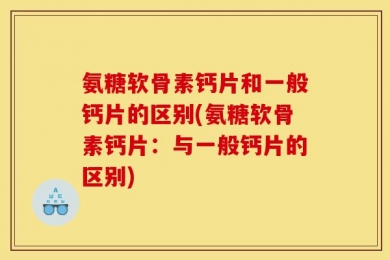 氨糖软骨素钙片和一般钙片的区别(氨糖软骨素钙片：与一般钙片的区别)