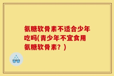 氨糖软骨素不适合少年吃吗(青少年不宜食用氨糖软骨素？)