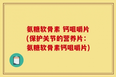 氨糖软骨素 钙咀嚼片(保护关节的营养片：氨糖软骨素钙咀嚼片)