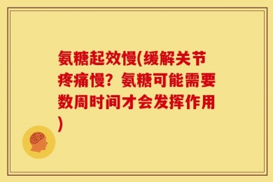 氨糖起效慢(缓解关节疼痛慢？氨糖可能需要数周时间才会发挥作用)