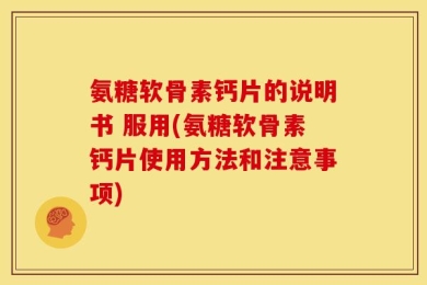 氨糖软骨素钙片的说明书 服用(氨糖软骨素钙片使用方法和注意事项)