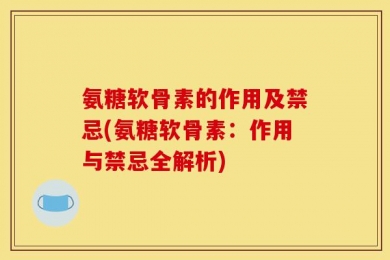 氨糖软骨素的作用及禁忌(氨糖软骨素：作用与禁忌全解析)