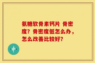 氨糖软骨素钙片 骨密度？骨密度低怎么办，怎么改善比较好？