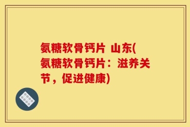 氨糖软骨钙片 山东(氨糖软骨钙片：滋养关节，促进健康)