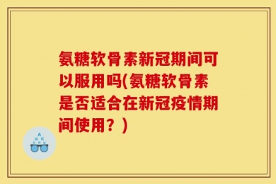 氨糖软骨素新冠期间可以服用吗(氨糖软骨素是否适合在新冠疫情期间使用？)