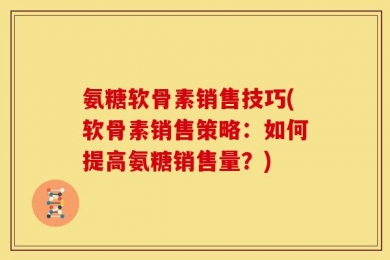 氨糖软骨素销售技巧(软骨素销售策略：如何提高氨糖销售量？)