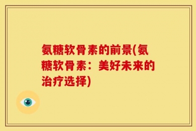 氨糖软骨素的前景(氨糖软骨素：美好未来的治疗选择)