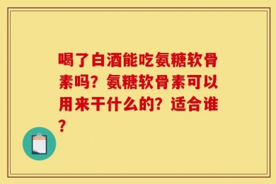 喝了白酒能吃氨糖软骨素吗？氨糖软骨素可以用来干什么的？适合谁？