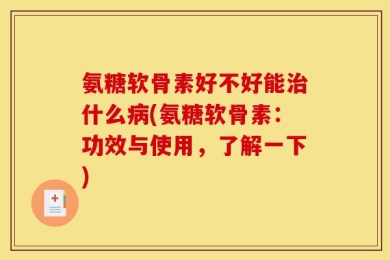 氨糖软骨素好不好能治什么病(氨糖软骨素：功效与使用，了解一下)