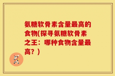 氨糖软骨素含量最高的食物(探寻氨糖软骨素之王：哪种食物含量最高？)