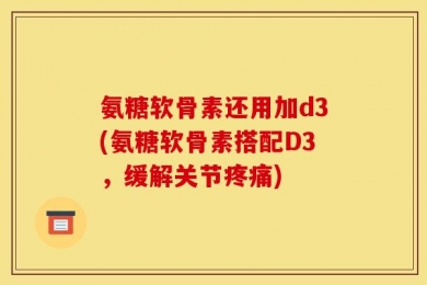 氨糖软骨素还用加d3(氨糖软骨素搭配D3，缓解关节疼痛)