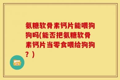 氨糖软骨素钙片能喂狗狗吗(能否把氨糖软骨素钙片当零食喂给狗狗？)