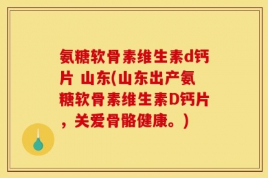 氨糖软骨素维生素d钙片 山东(山东出产氨糖软骨素维生素D钙片，关爱骨骼健康。)