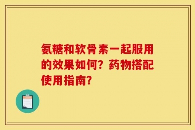 氨糖和软骨素一起服用的效果如何？药物搭配使用指南？