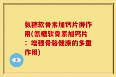 氨糖软骨素加钙片得作用(氨糖软骨素加钙片：增强骨骼健康的多重作用)