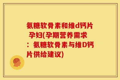 氨糖软骨素和维d钙片 孕妇(孕期营养需求：氨糖软骨素与维D钙片供给建议)